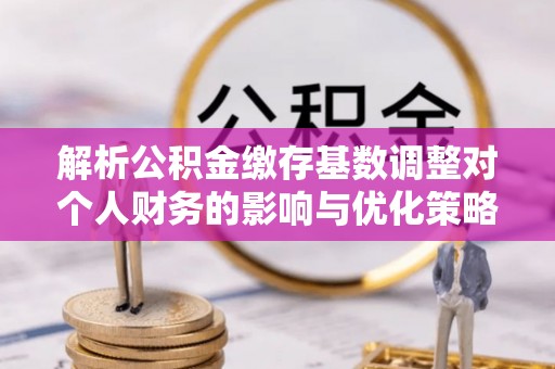 靖西解析公积金缴存基数调整对个人财务的影响与优化策略