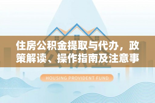 靖西住房公积金提取与代办，政策解读、操作指南及注意事项