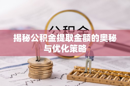 靖西揭秘公积金提取金额的奥秘与优化策略