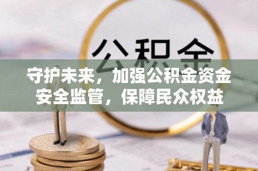 靖西守护未来，加强公积金资金安全监管，保障民众权益