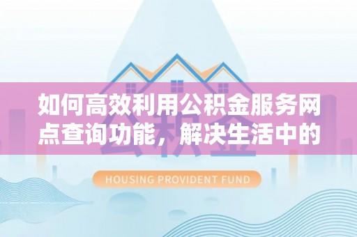 靖西如何高效利用公积金服务网点查询功能，解决生活中的资金难题
