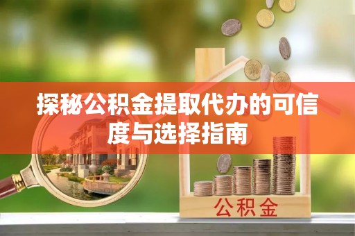 靖西探秘公积金提取代办的可信度与选择指南
