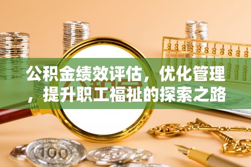 靖西公积金绩效评估，优化管理，提升职工福祉的探索之路