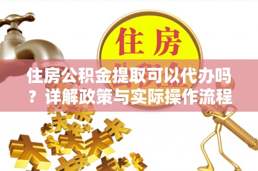 靖西住房公积金提取可以代办吗？详解政策与实际操作流程