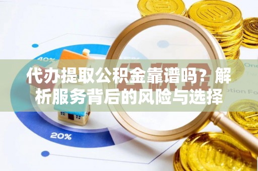 靖西代办提取公积金靠谱吗？解析服务背后的风险与选择