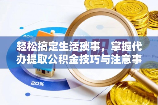 靖西轻松搞定生活琐事，掌握代办提取公积金技巧与注意事项