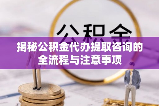 靖西揭秘公积金代办提取咨询的全流程与注意事项