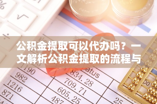 靖西公积金提取可以代办吗？一文解析公积金提取的流程与注意事项