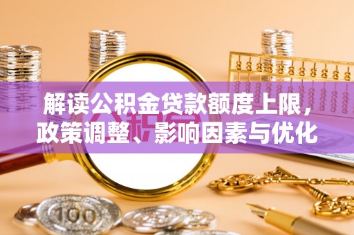靖西解读公积金贷款额度上限，政策调整、影响因素与优化策略