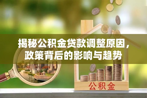 靖西揭秘公积金贷款调整原因，政策背后的影响与趋势