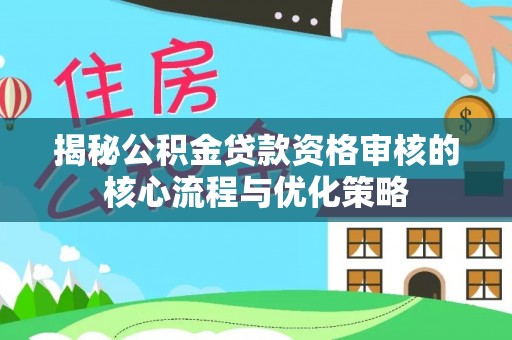 靖西揭秘公积金贷款资格审核的核心流程与优化策略