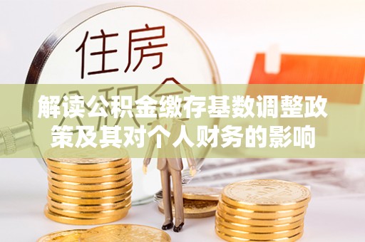 靖西解读公积金缴存基数调整政策及其对个人财务的影响