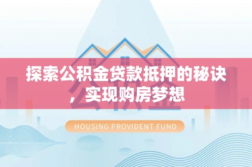 靖西探索公积金贷款抵押的秘诀，实现购房梦想
