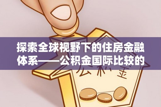 靖西探索全球视野下的住房金融体系——公积金国际比较的深度解析