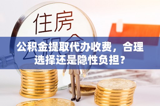 靖西公积金提取代办收费，合理选择还是隐性负担？