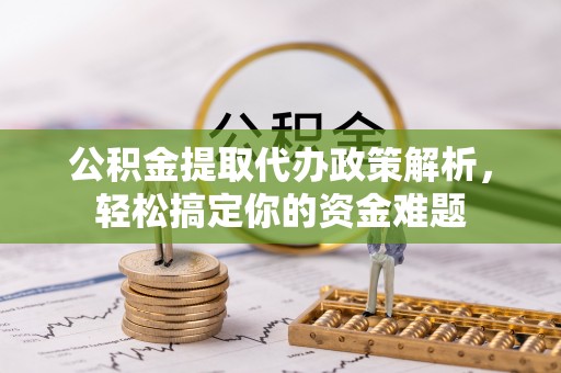 靖西公积金提取代办政策解析，轻松搞定你的资金难题