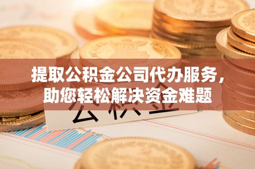 靖西提取公积金公司代办服务，助您轻松解决资金难题