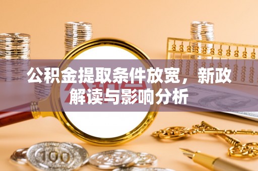 靖西公积金提取条件放宽，新政解读与影响分析