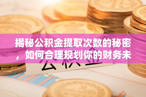 靖西揭秘公积金提取次数的秘密，如何合理规划你的财务未来