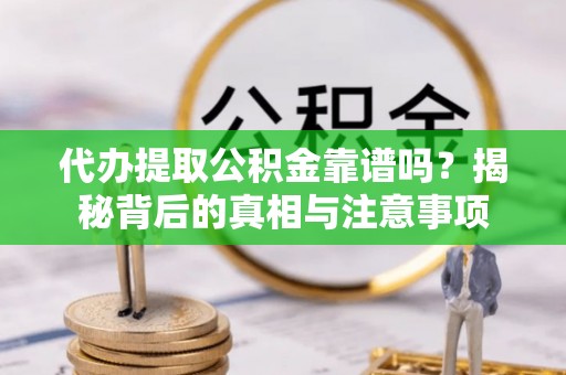 靖西代办提取公积金靠谱吗？揭秘背后的真相与注意事项