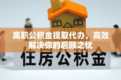 靖西离职公积金提取代办，高效解决你的后顾之忧
