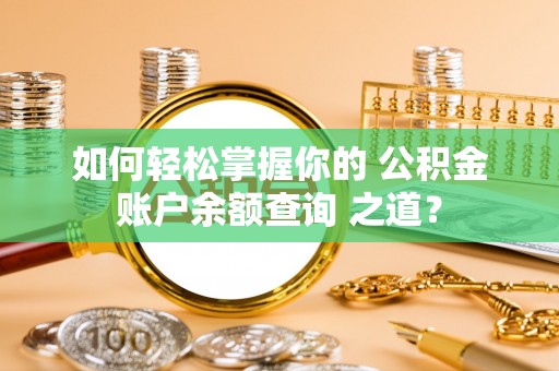 靖西如何轻松掌握你的 公积金账户余额查询 之道？
