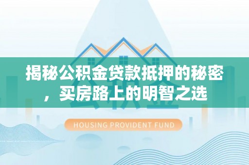 靖西揭秘公积金贷款抵押的秘密，买房路上的明智之选