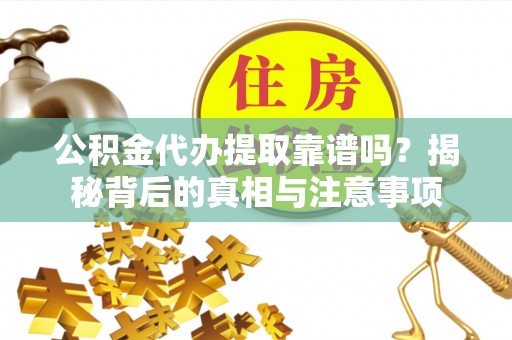靖西公积金代办提取靠谱吗？揭秘背后的真相与注意事项