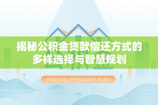 靖西揭秘公积金贷款偿还方式的多样选择与智慧规划