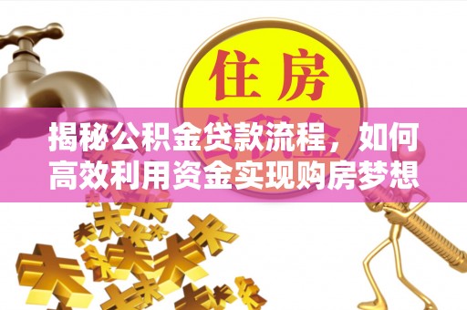 靖西揭秘公积金贷款流程，如何高效利用资金实现购房梦想