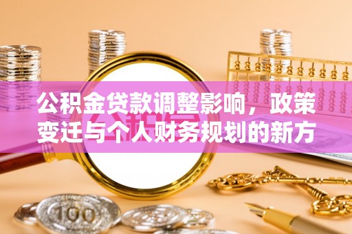 靖西公积金贷款调整影响，政策变迁与个人财务规划的新方向