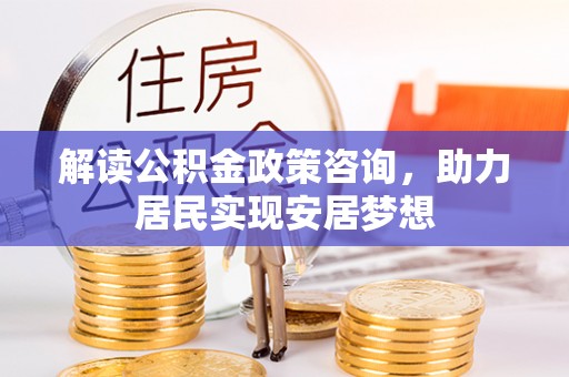靖西解读公积金政策咨询，助力居民实现安居梦想