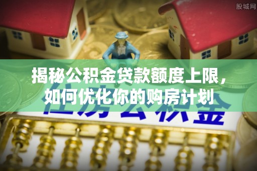 靖西揭秘公积金贷款额度上限，如何优化你的购房计划
