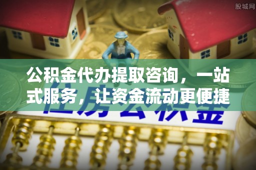 靖西公积金代办提取咨询，一站式服务，让资金流动更便捷