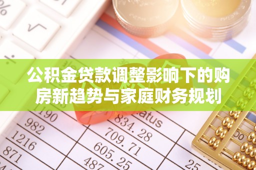 靖西公积金贷款调整影响下的购房新趋势与家庭财务规划