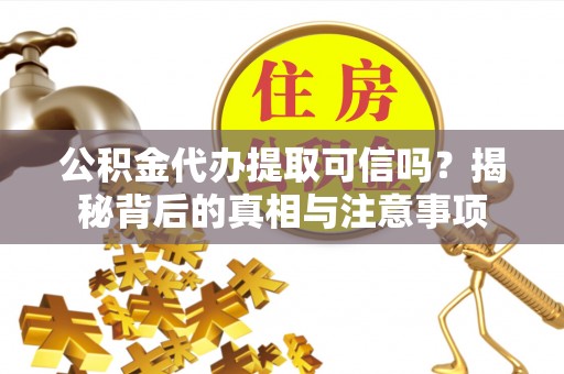 靖西公积金代办提取可信吗？揭秘背后的真相与注意事项