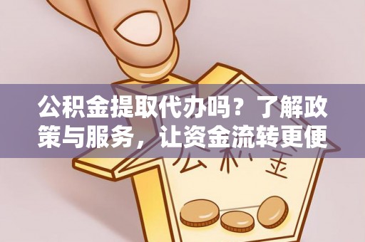 靖西公积金提取代办吗？了解政策与服务，让资金流转更便捷