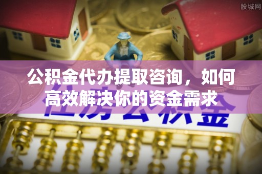 靖西公积金代办提取咨询，如何高效解决你的资金需求