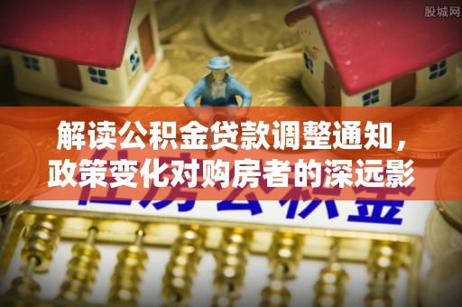 靖西解读公积金贷款调整通知，政策变化对购房者的深远影响