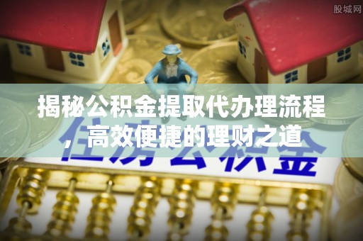 靖西揭秘公积金提取代办理流程，高效便捷的理财之道