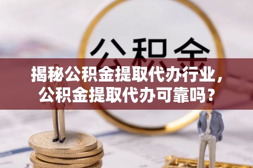 靖西揭秘公积金提取代办行业，公积金提取代办可靠吗？