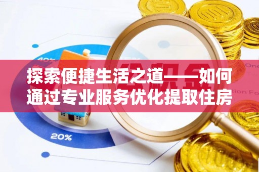 靖西探索便捷生活之道——如何通过专业服务优化提取住房公积金代办体验