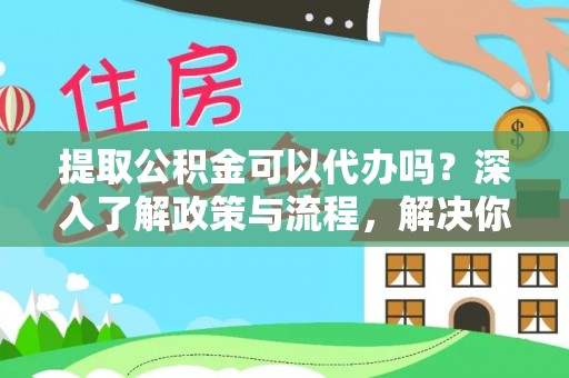 靖西提取公积金可以代办吗？深入了解政策与流程，解决你的疑问