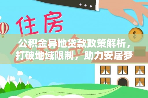 靖西公积金异地贷款政策解析，打破地域限制，助力安居梦想