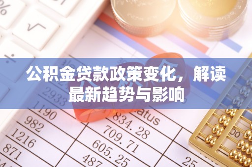 靖西公积金贷款政策变化，解读最新趋势与影响