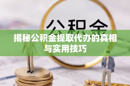靖西揭秘公积金提取代办的真相与实用技巧