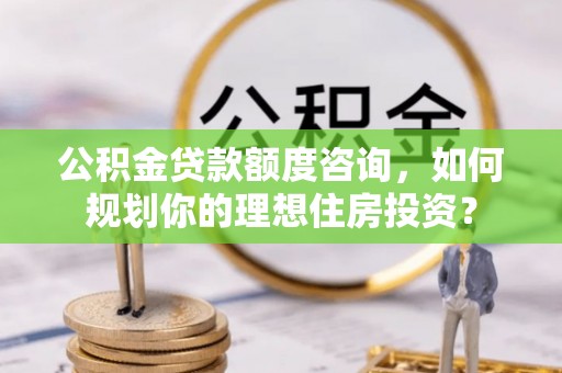 靖西公积金贷款额度咨询，如何规划你的理想住房投资？
