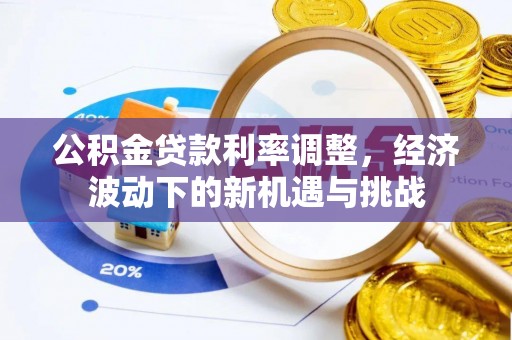 靖西公积金贷款利率调整，经济波动下的新机遇与挑战