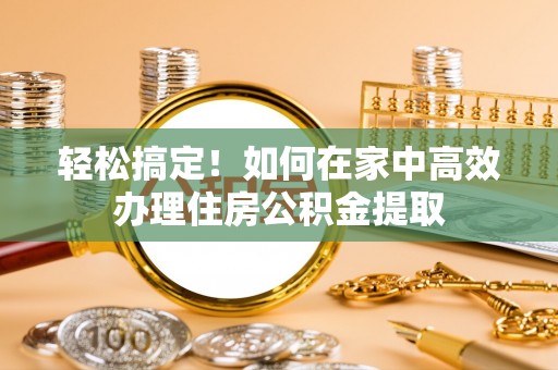 靖西轻松搞定！如何在家中高效办理住房公积金提取