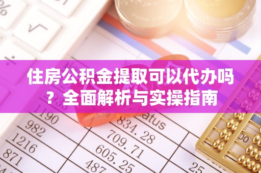 靖西住房公积金提取可以代办吗？全面解析与实操指南